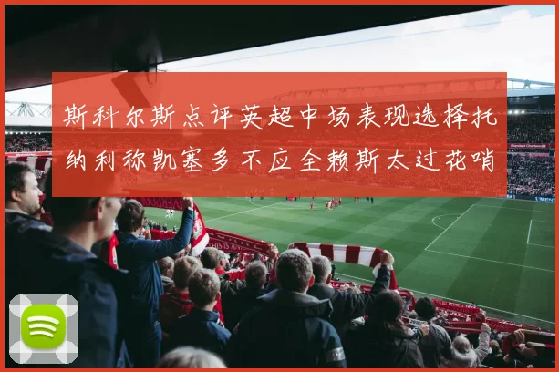 斯科尔斯点评英超中场表现选择托纳利称凯塞多不应全赖斯太过花哨