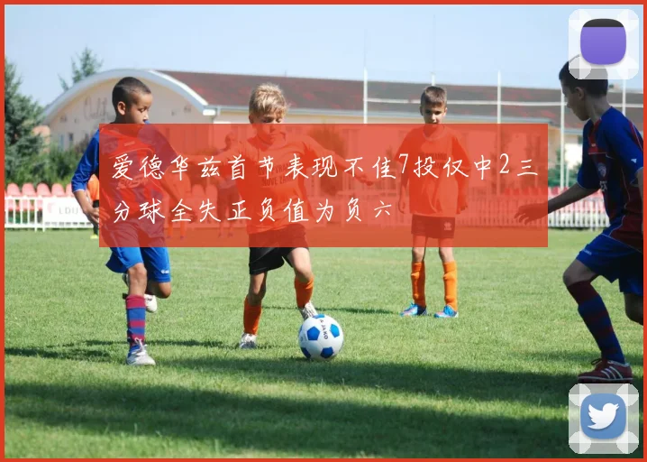 爱德华兹首节表现不佳7投仅中2三分球全失正负值为负六