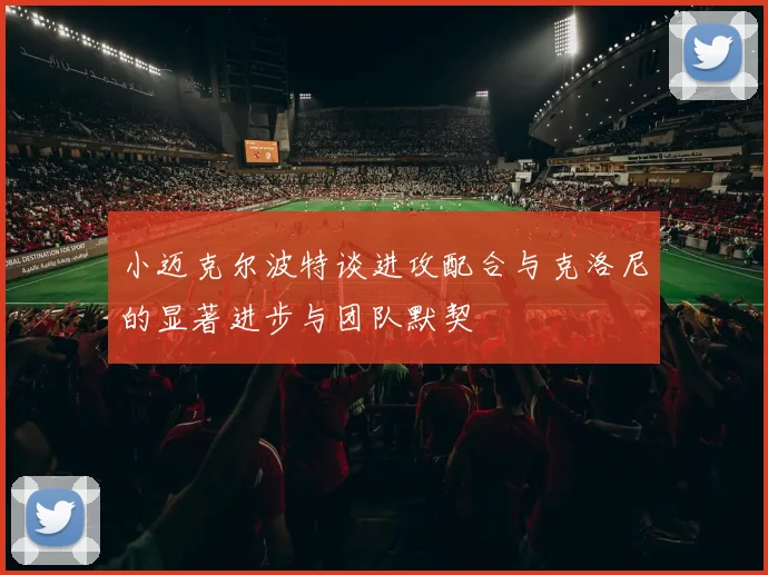 小迈克尔波特谈进攻配合与克洛尼的显著进步与团队默契