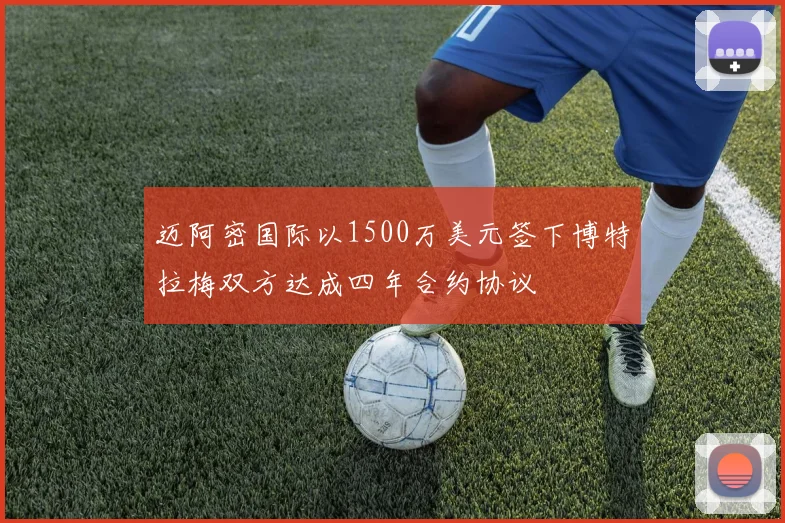 迈阿密国际以1500万美元签下博特拉梅双方达成四年合约协议
