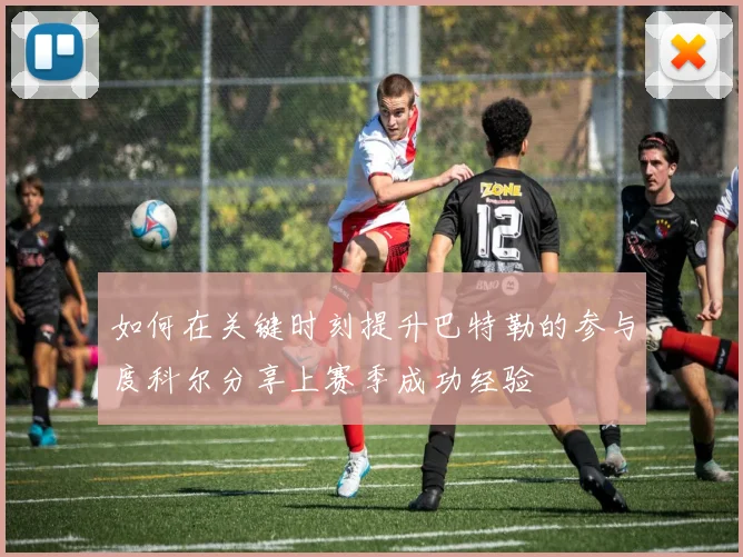 如何在关键时刻提升巴特勒的参与度科尔分享上赛季成功经验