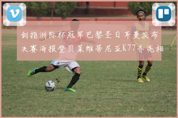 剑指洲际杯冠军巴黎圣日耳曼发布决赛海报登贝莱维蒂尼亚K77齐亮相