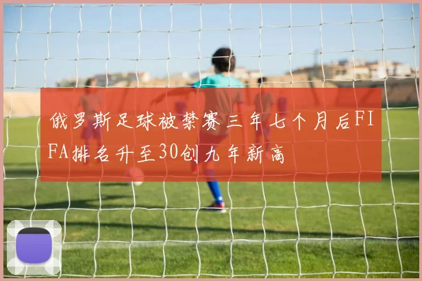 俄罗斯足球被禁赛三年七个月后FIFA排名升至30创九年新高