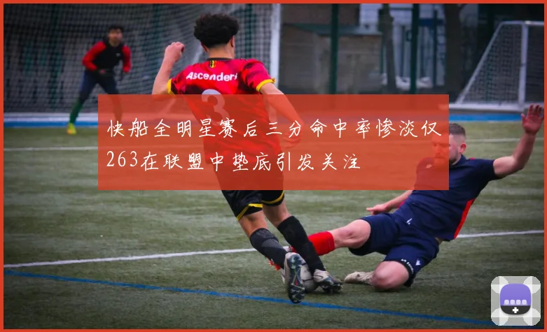 快船全明星赛后三分命中率惨淡仅263在联盟中垫底引发关注