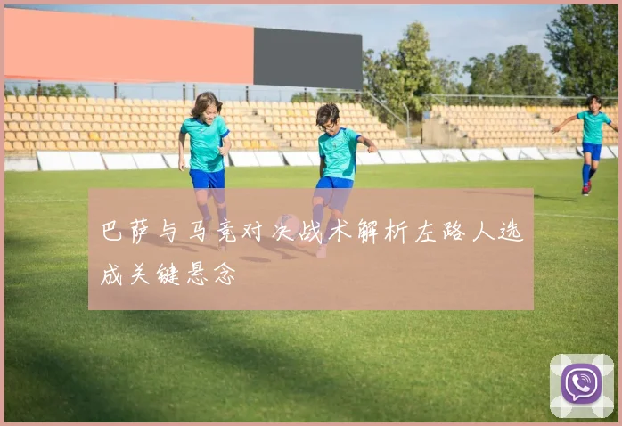 巴萨与马竞对决战术解析左路人选成关键悬念