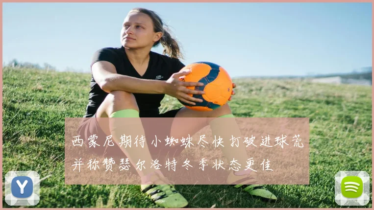 西蒙尼期待小蜘蛛尽快打破进球荒并称赞瑟尔洛特冬季状态更佳