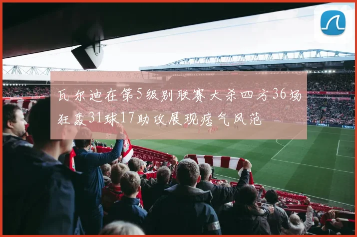 瓦尔迪在第5级别联赛大杀四方36场狂轰31球17助攻展现痞气风范