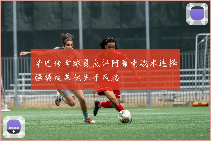 毕巴传奇球员点评阿隆索战术选择强调结果优先于风格