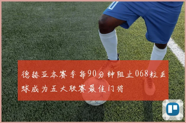 德赫亚本赛季每90分钟阻止068粒丢球成为五大联赛最佳门将