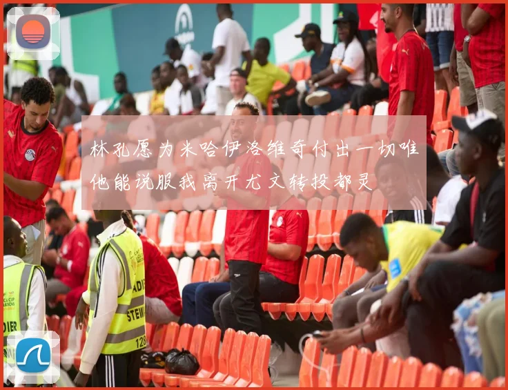 林孔愿为米哈伊洛维奇付出一切唯他能说服我离开尤文转投都灵