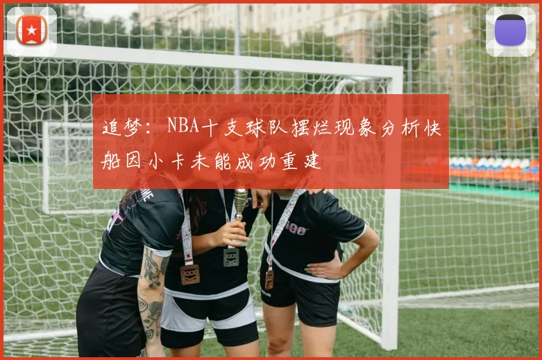 追梦：NBA十支球队摆烂现象分析快船因小卡未能成功重建