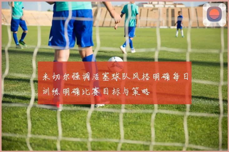 米切尔强调活塞球队风格明确每日训练明确比赛目标与策略