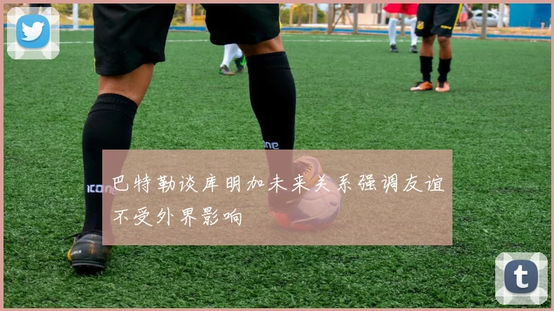 巴特勒谈库明加未来关系强调友谊不受外界影响