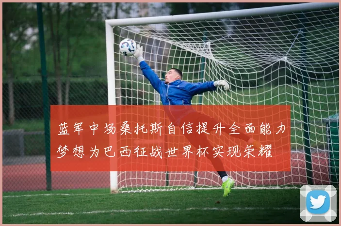蓝军中场桑托斯自信提升全面能力梦想为巴西征战世界杯实现荣耀