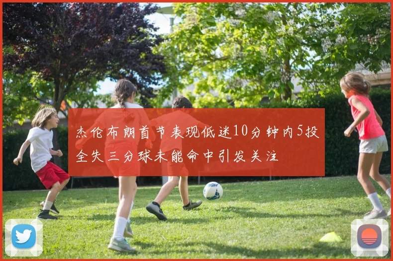 杰伦布朗首节表现低迷10分钟内5投全失三分球未能命中引发关注