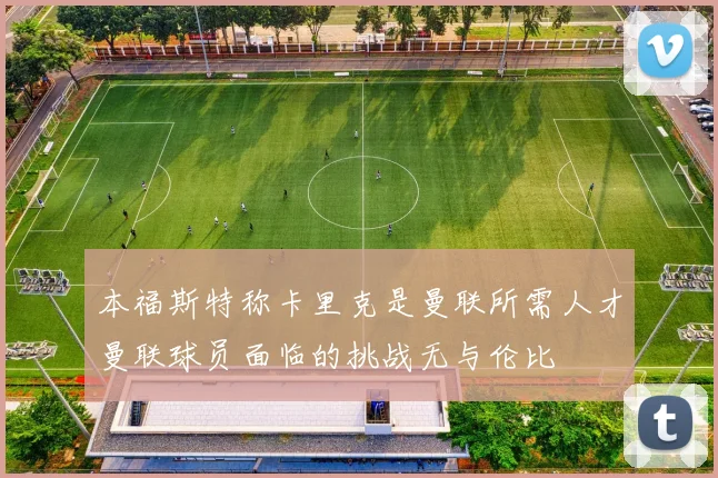 本福斯特称卡里克是曼联所需人才曼联球员面临的挑战无与伦比