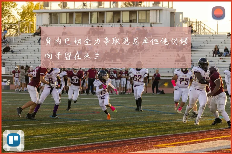 费内巴切全力争取恩昆库但他仍倾向于留在米兰