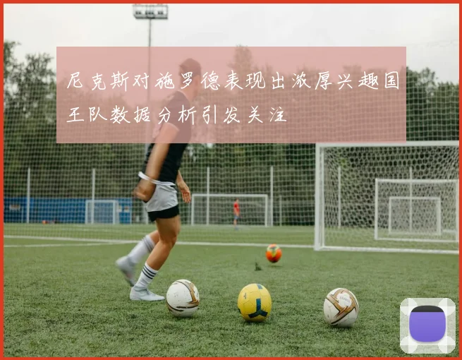 尼克斯对施罗德表现出浓厚兴趣国王队数据分析引发关注