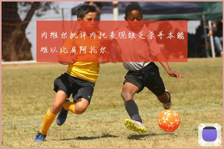 内维尔批评内托表现缺乏杀手本能难以比肩阿扎尔