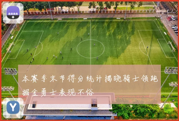 本赛季末节得分统计揭晓骑士领跑掘金勇士表现不俗