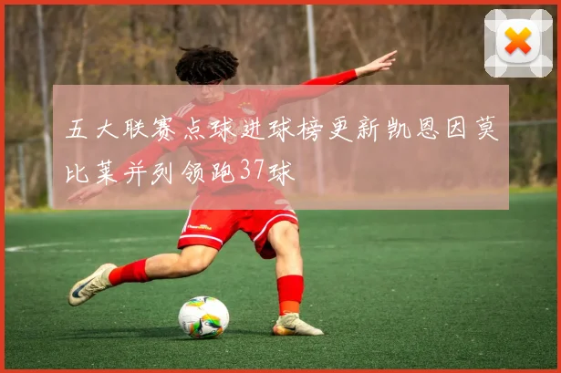 五大联赛点球进球榜更新凯恩因莫比莱并列领跑37球
