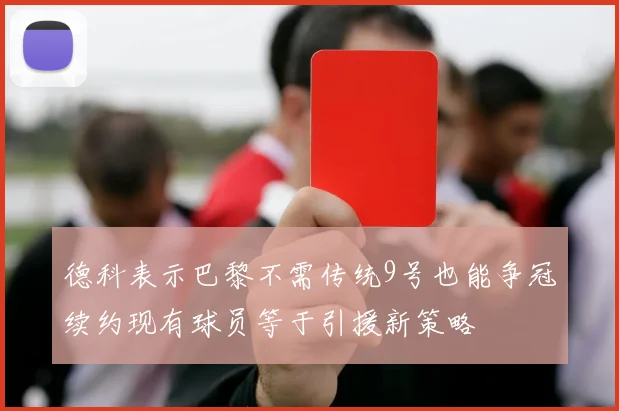 德科表示巴黎不需传统9号也能争冠续约现有球员等于引援新策略