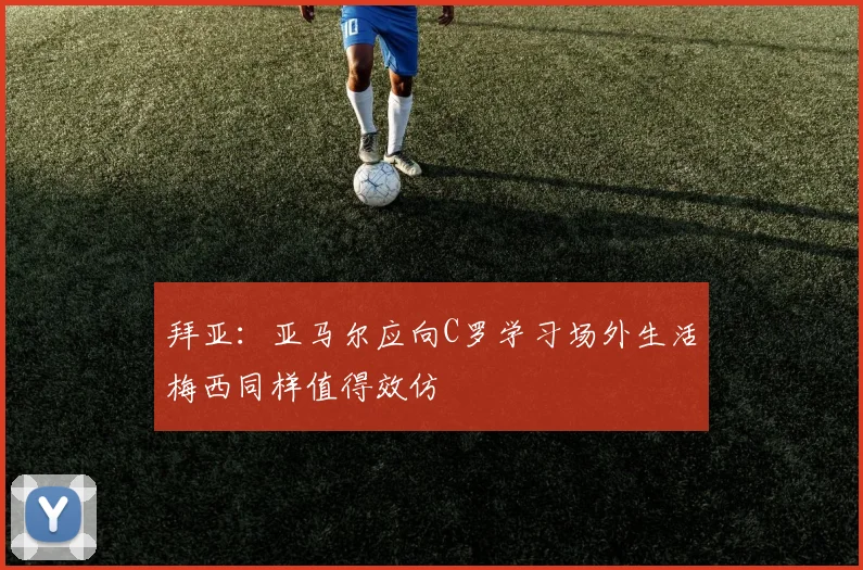 拜亚：亚马尔应向C罗学习场外生活梅西同样值得效仿