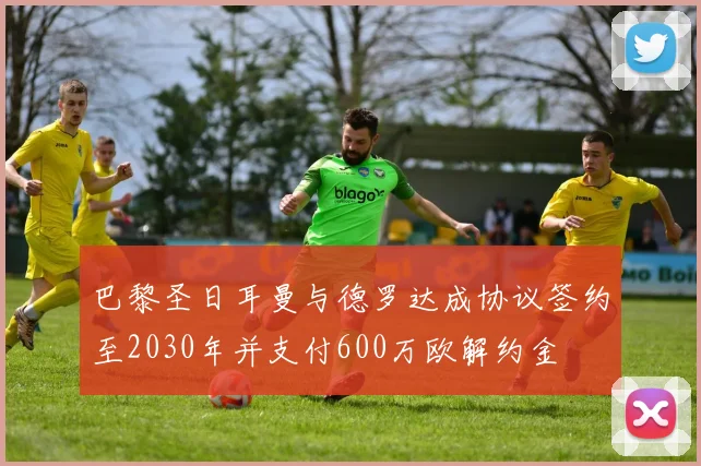 巴黎圣日耳曼与德罗达成协议签约至2030年并支付600万欧解约金