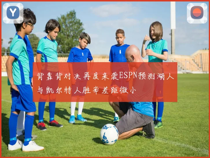 背靠背对决再度来袭ESPN预测湖人与凯尔特人胜率差距微小