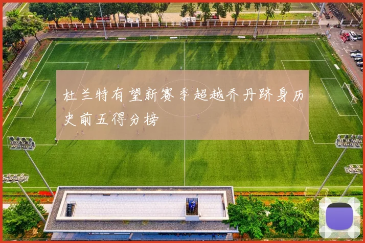 杜兰特有望新赛季超越乔丹跻身历史前五得分榜