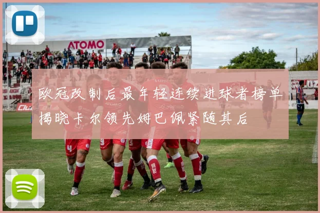 欧冠改制后最年轻连续进球者榜单揭晓卡尔领先姆巴佩紧随其后