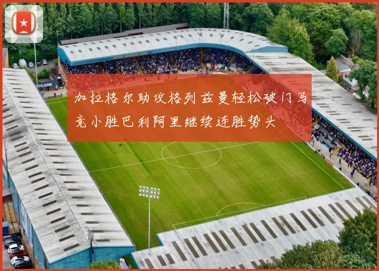 加拉格尔助攻格列兹曼轻松破门马竞小胜巴利阿里继续连胜势头