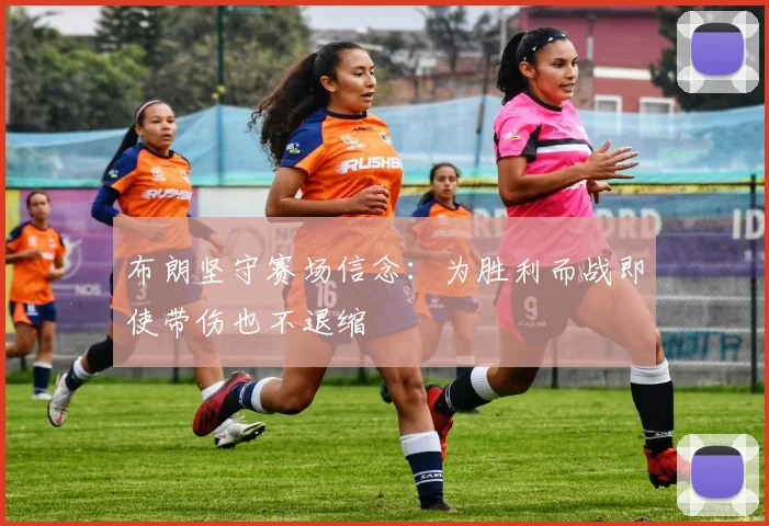 布朗坚守赛场信念：为胜利而战即使带伤也不退缩