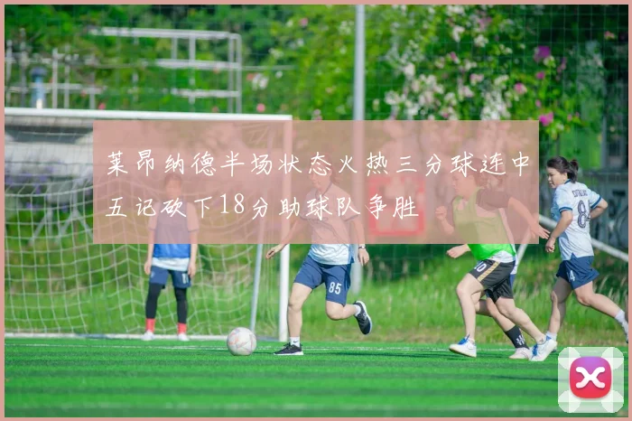 莱昂纳德半场状态火热三分球连中五记砍下18分助球队争胜