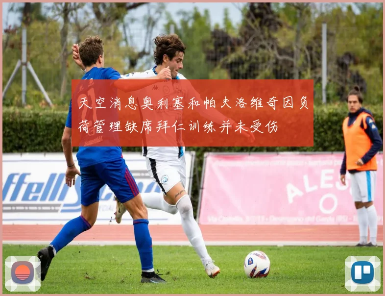 天空消息奥利塞和帕夫洛维奇因负荷管理缺席拜仁训练并未受伤